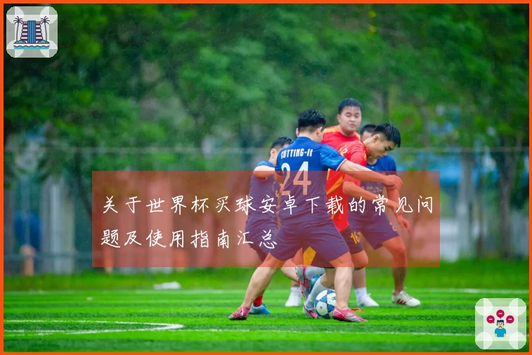 关于世界杯买球安卓下载的常见问题及使用指南汇总