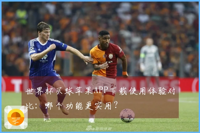 世界杯买球苹果APP下载使用体验对比：哪个功能更实用？