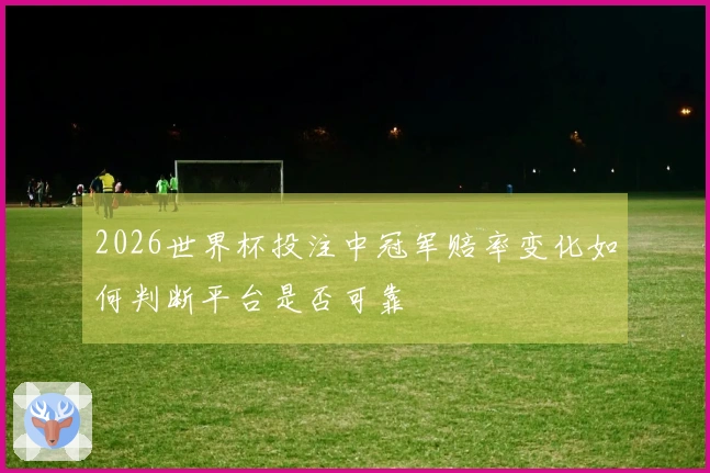 2026世界杯投注中冠军赔率变化如何判断平台是否可靠