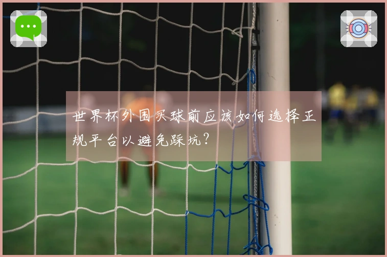 世界杯外围买球前应该如何选择正规平台以避免踩坑？
