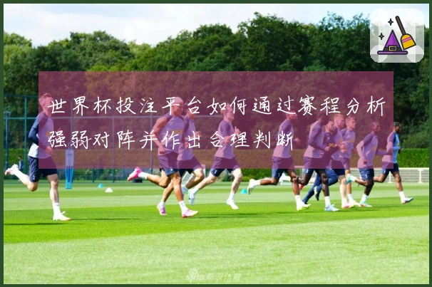 世界杯投注平台如何通过赛程分析强弱对阵并作出合理判断