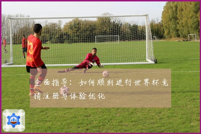 全面指导：如何顺利进行世界杯竞猜注册与体验优化