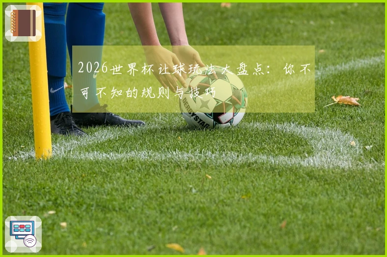 2026世界杯让球玩法大盘点：你不可不知的规则与技巧