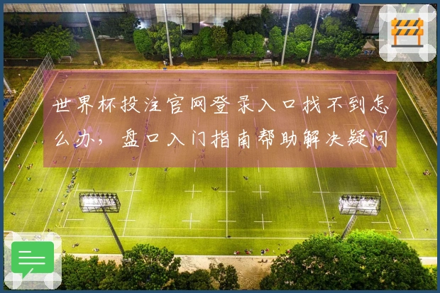 世界杯投注官网登录入口找不到怎么办，盘口入门指南帮助解决疑问