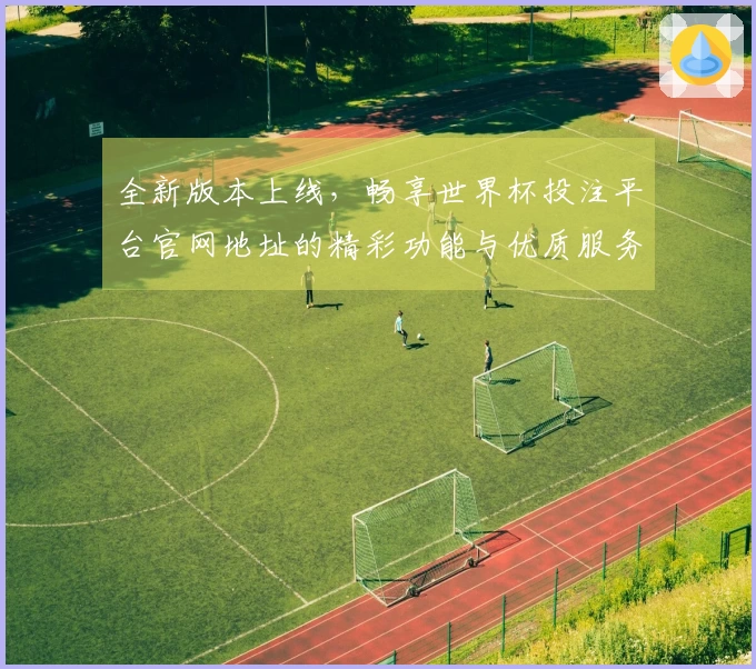 全新版本上线，畅享世界杯投注平台官网地址的精彩功能与优质服务体验