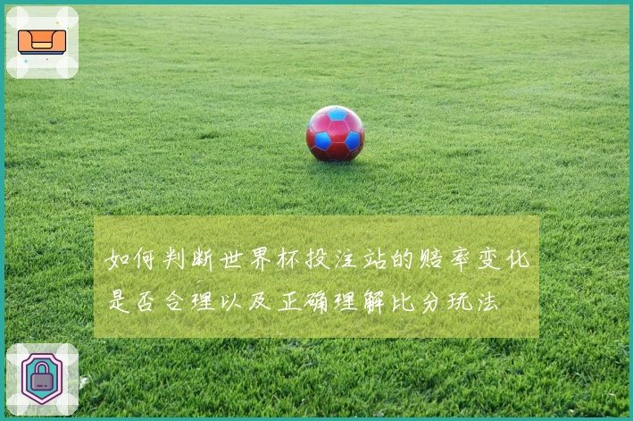 如何判断世界杯投注站的赔率变化是否合理以及正确理解比分玩法