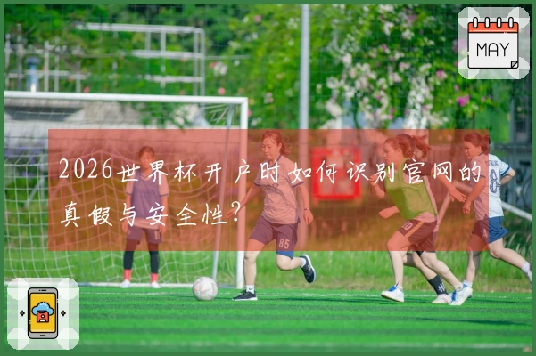 2026世界杯开户时如何识别官网的真假与安全性？