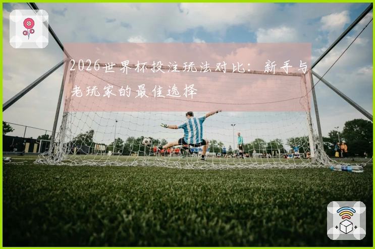 2026世界杯投注玩法对比：新手与老玩家的最佳选择