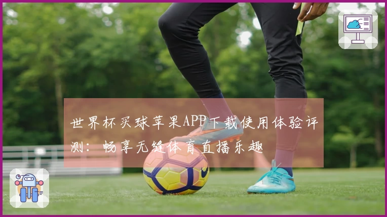 世界杯买球苹果APP下载使用体验评测：畅享无缝体育直播乐趣