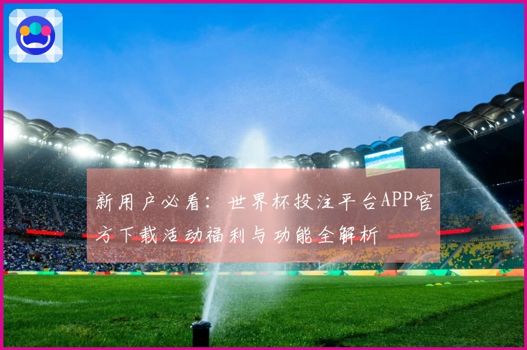 新用户必看：世界杯投注平台APP官方下载活动福利与功能全解析