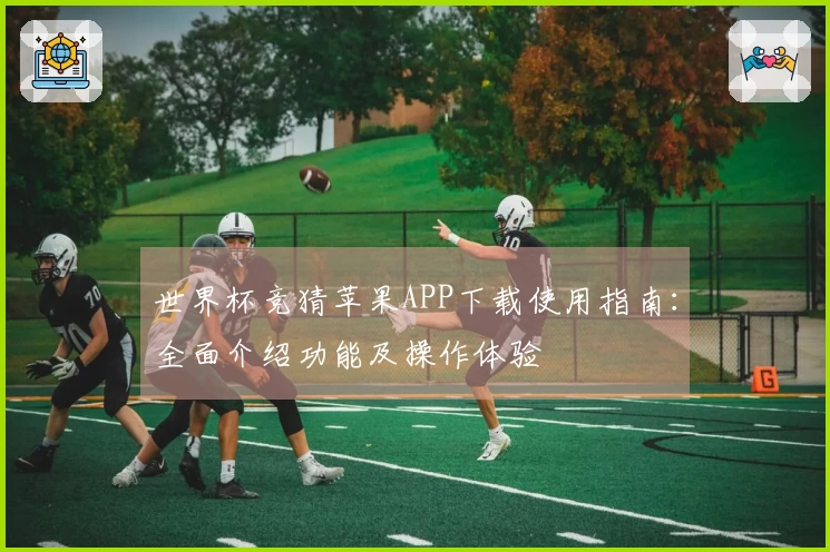 世界杯竞猜苹果APP下载使用指南：全面介绍功能及操作体验