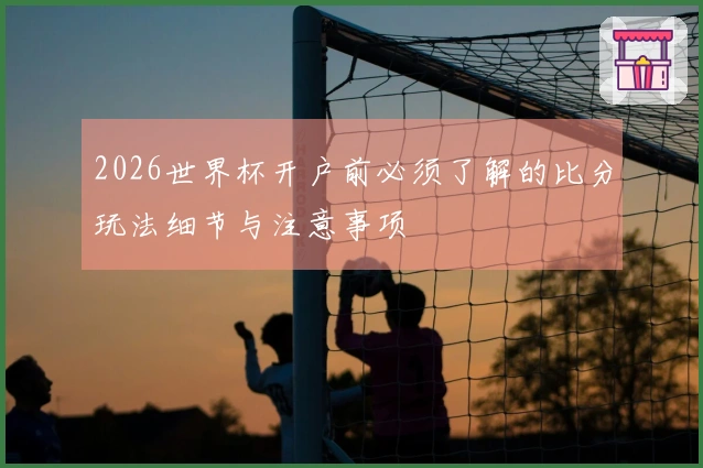 2026世界杯开户前必须了解的比分玩法细节与注意事项