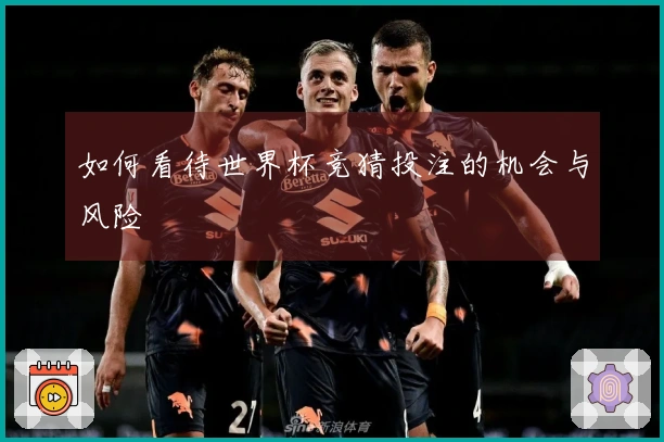 如何看待世界杯竞猜投注的机会与风险