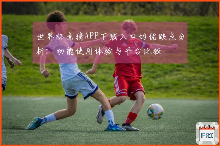 世界杯竞猜APP下载入口的优缺点分析：功能使用体验与平台比较