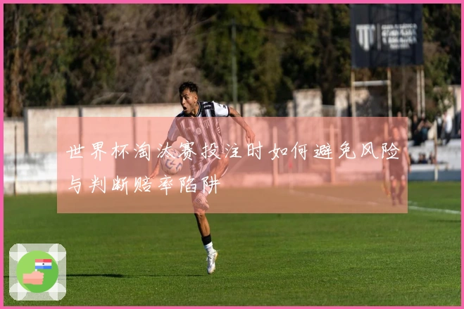 世界杯淘汰赛投注时如何避免风险与判断赔率陷阱