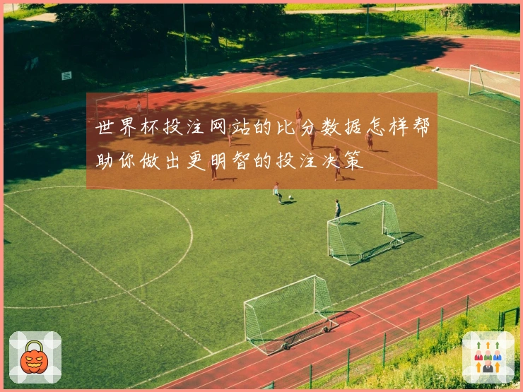 世界杯投注网站的比分数据怎样帮助你做出更明智的投注决策