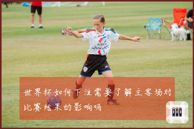 世界杯如何下注需要了解主客场对比赛结果的影响吗