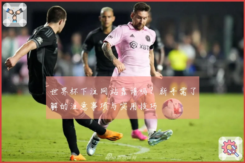 世界杯下注网站靠谱吗？新手需了解的注意事项与实用技巧