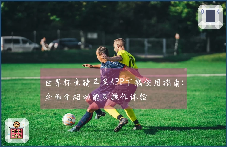 世界杯竞猜苹果APP下载使用指南：全面介绍功能及操作体验