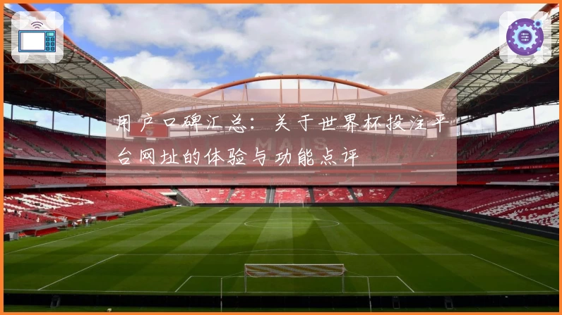 用户口碑汇总：关于世界杯投注平台网址的体验与功能点评