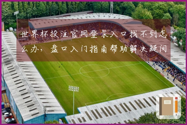 世界杯投注官网登录入口找不到怎么办，盘口入门指南帮助解决疑问