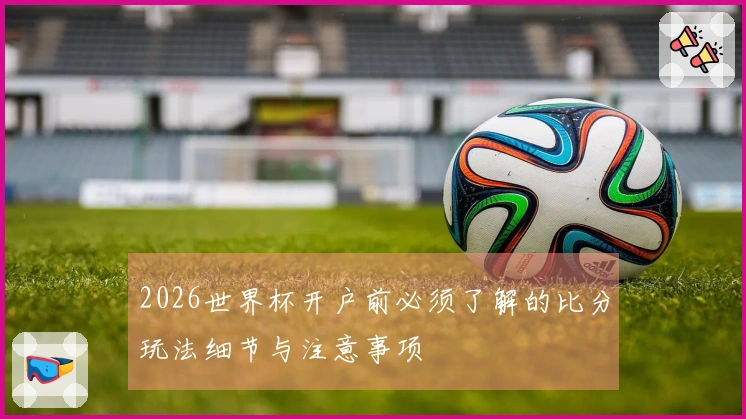 2026世界杯开户前必须了解的比分玩法细节与注意事项
