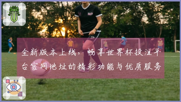 全新版本上线，畅享世界杯投注平台官网地址的精彩功能与优质服务体验