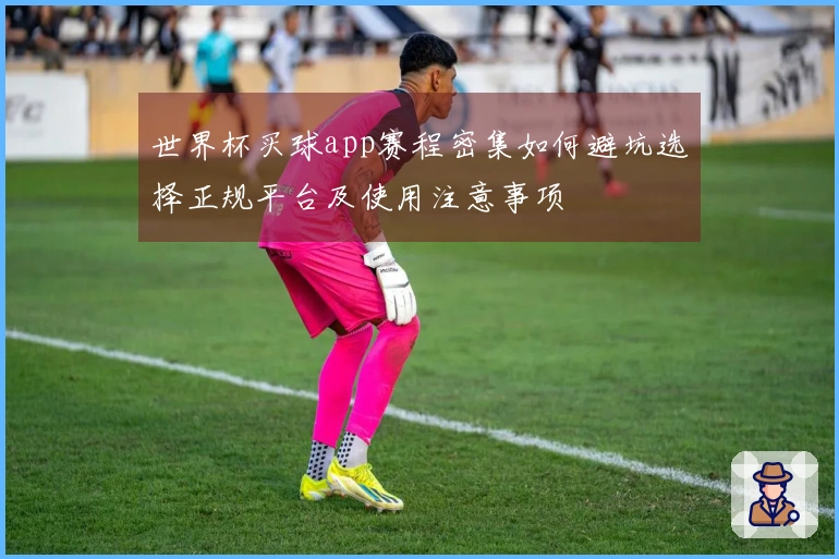 世界杯买球app赛程密集如何避坑选择正规平台及使用注意事项