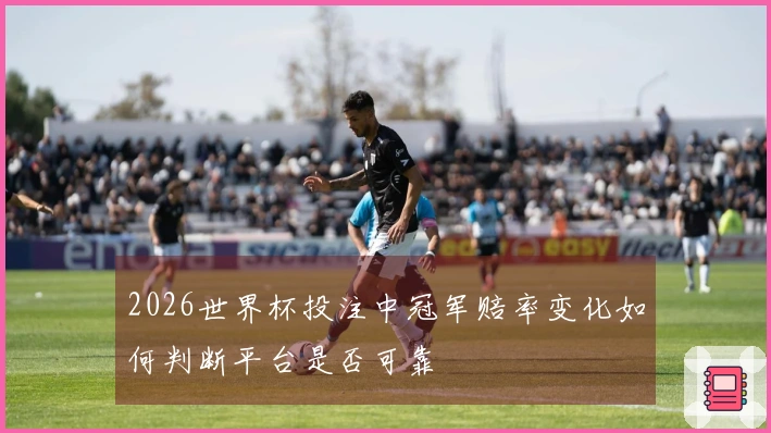 2026世界杯投注中冠军赔率变化如何判断平台是否可靠
