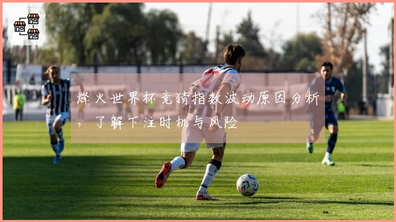 烽火世界杯竞猜指数波动原因分析，了解下注时机与风险