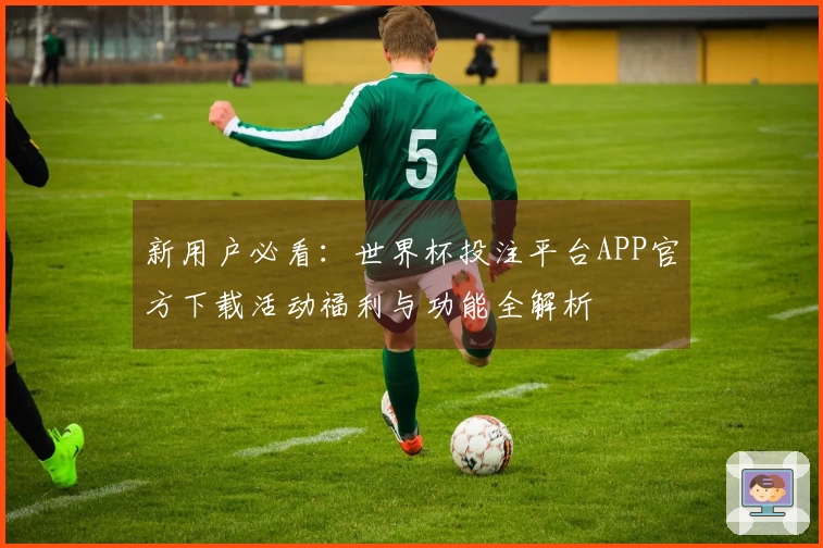 新用户必看：世界杯投注平台APP官方下载活动福利与功能全解析
