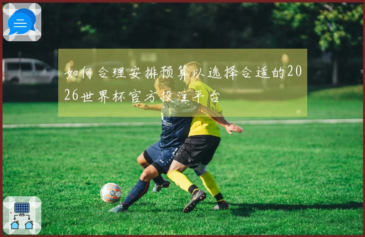 如何合理安排预算以选择合适的2026世界杯官方投注平台