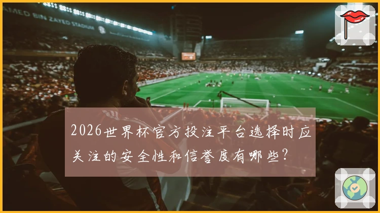 2026世界杯官方投注平台选择时应关注的安全性和信誉度有哪些?