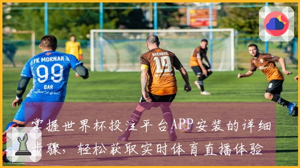 掌握世界杯投注平台APP安装的详细步骤，轻松获取实时体育直播体验